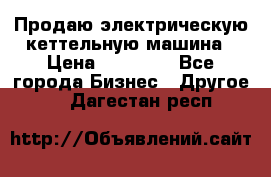 Продаю электрическую кеттельную машина › Цена ­ 50 000 - Все города Бизнес » Другое   . Дагестан респ.